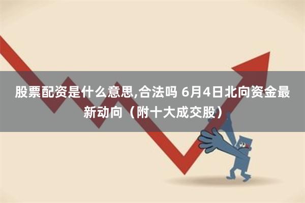 股票配资是什么意思,合法吗 6月4日北向资金最新动向（附十大成交股）