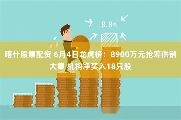 喀什股票配资 6月4日龙虎榜：8900万元抢筹供销大集 机构净买入18只股