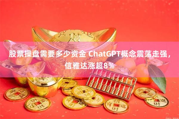 股票操盘需要多少资金 ChatGPT概念震荡走强，信雅达涨超8%