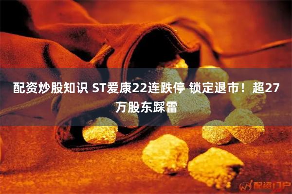 配资炒股知识 ST爱康22连跌停 锁定退市！超27万股东踩雷