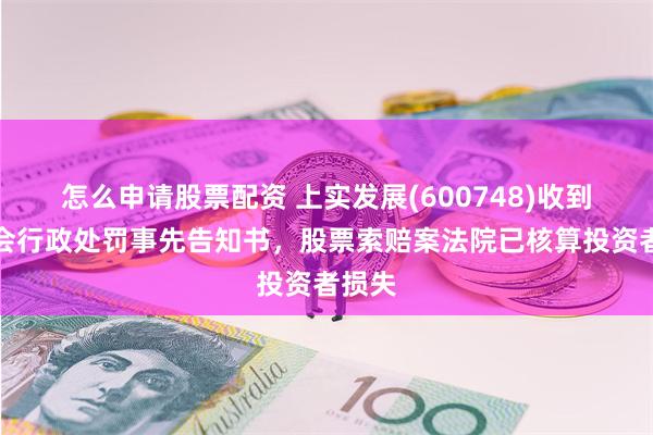 怎么申请股票配资 上实发展(600748)收到证监会行政处罚事先告知书，股票索赔案法院已核算投资者损失