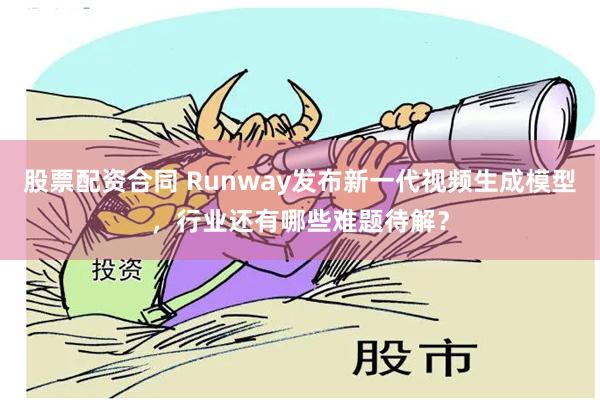 股票配资合同 Runway发布新一代视频生成模型，行业还有哪些难题待解？