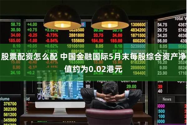 股票配资怎么配 中国金融国际5月末每股综合资产净值约为0.02港元