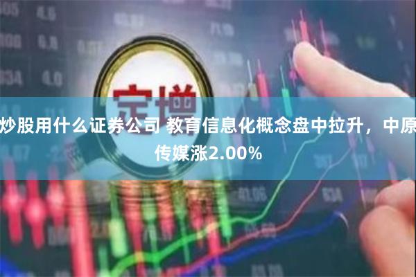 炒股用什么证券公司 教育信息化概念盘中拉升，中原传媒涨2.00%