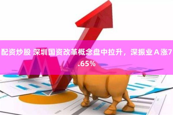 配资炒股 深圳国资改革概念盘中拉升，深振业Ａ涨7.65%