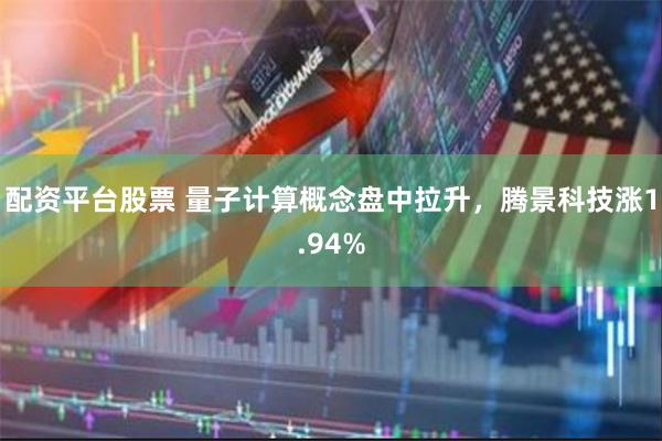 配资平台股票 量子计算概念盘中拉升，腾景科技涨1.94%