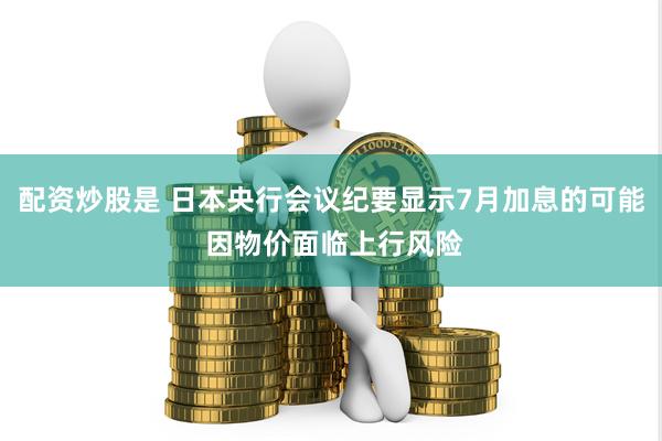 配资炒股是 日本央行会议纪要显示7月加息的可能 因物价面临上行风险