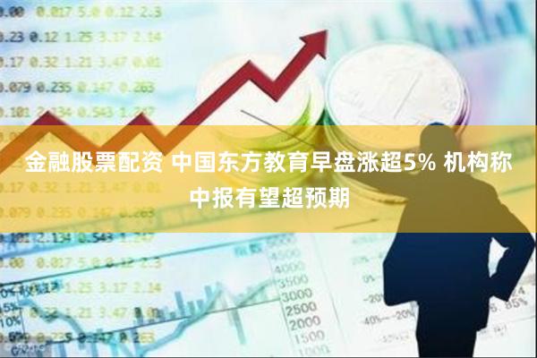 金融股票配资 中国东方教育早盘涨超5% 机构称中报有望超预期