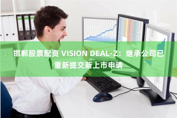 邯郸股票配资 VISION DEAL-Z：继承公司已重新提交新上市申请