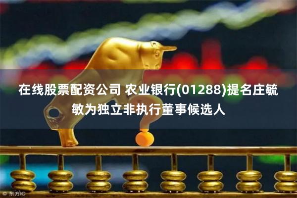 在线股票配资公司 农业银行(01288)提名庄毓敏为独立非执行董事候选人