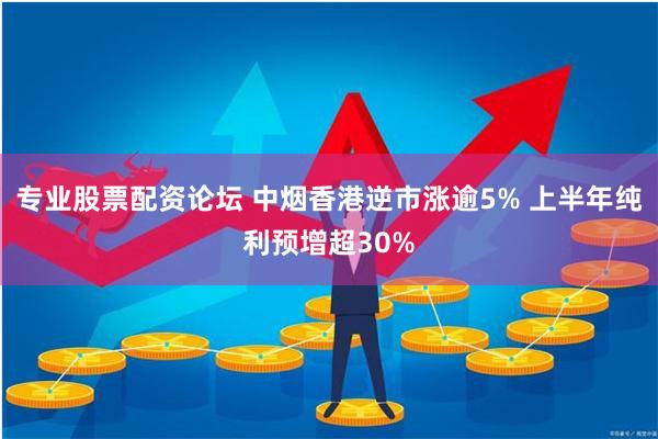 专业股票配资论坛 中烟香港逆市涨逾5% 上半年纯利预增超30%