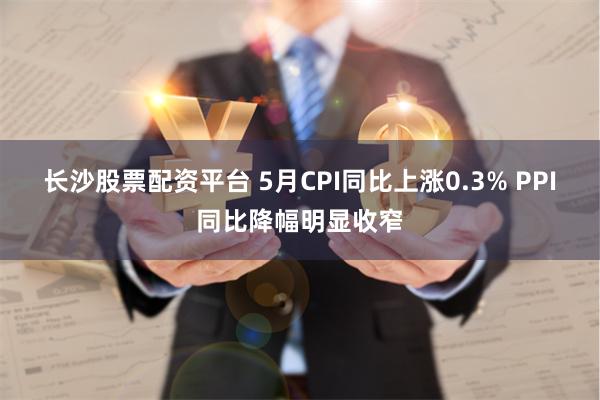 长沙股票配资平台 5月CPI同比上涨0.3% PPI同比降幅明显收窄