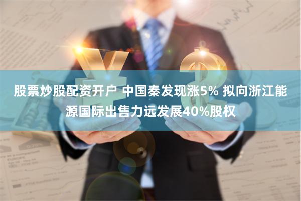 股票炒股配资开户 中国秦发现涨5% 拟向浙江能源国际出售力远发展40%股权