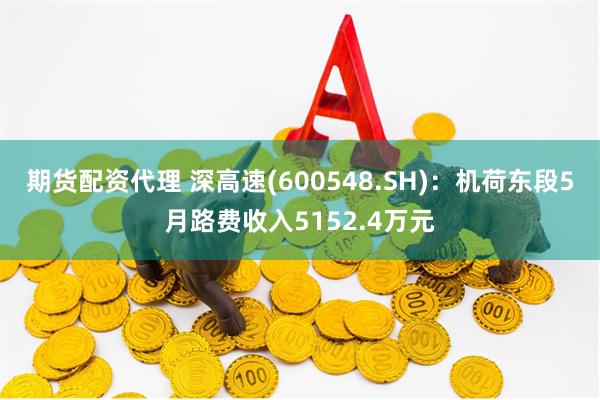 期货配资代理 深高速(600548.SH)：机荷东段5月路费收入5152.4万元