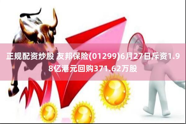 正规配资炒股 友邦保险(01299)6月27日斥资1.98亿港元回购371.62万股