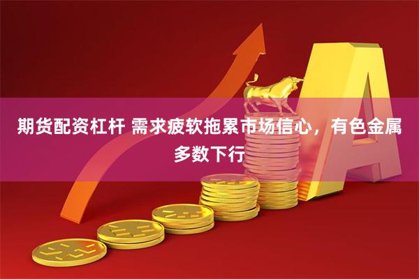 期货配资杠杆 需求疲软拖累市场信心，有色金属多数下行