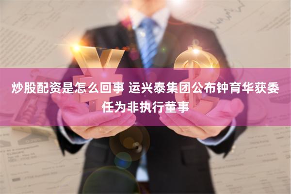 炒股配资是怎么回事 运兴泰集团公布钟育华获委任为非执行董事