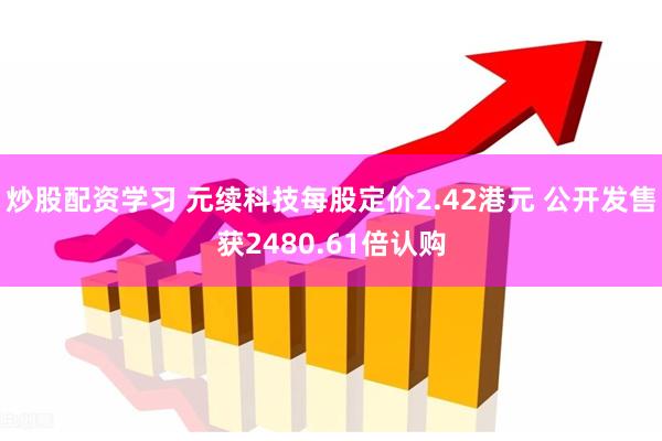 炒股配资学习 元续科技每股定价2.42港元 公开发售获2480.61倍认购