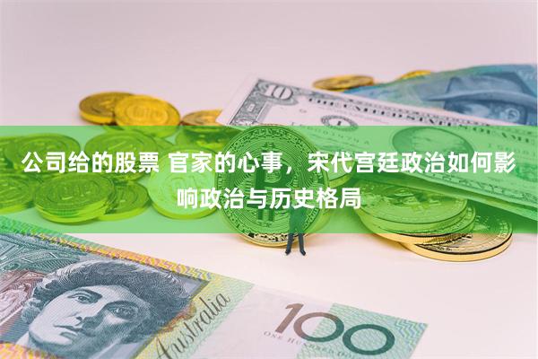 公司给的股票 官家的心事，宋代宫廷政治如何影响政治与历史格局