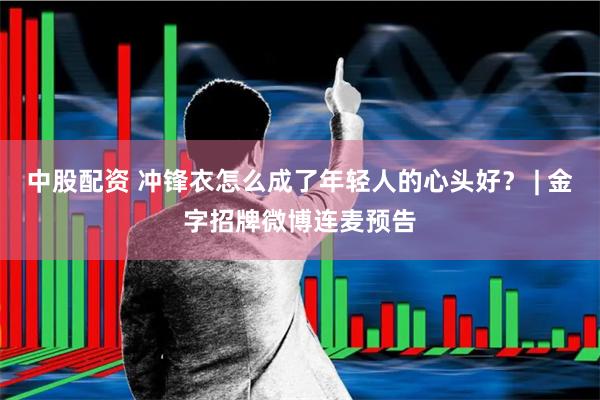 中股配资 冲锋衣怎么成了年轻人的心头好？ | 金字招牌微博连麦预告