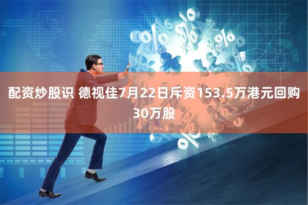 配资炒股识 德视佳7月22日斥资153.5万港元回购30万股