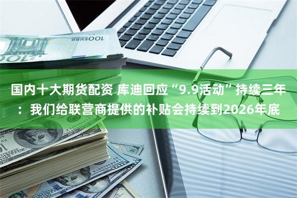 国内十大期货配资 库迪回应“9.9活动”持续三年：我们给联营商提供的补贴会持续到2026年底