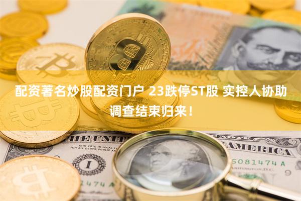 配资著名炒股配资门户 23跌停ST股 实控人协助调查结束归来！