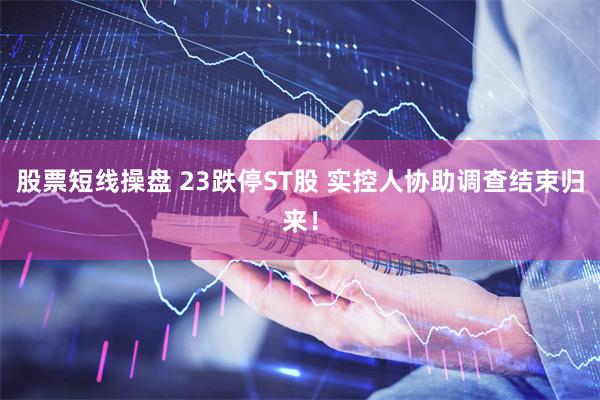 股票短线操盘 23跌停ST股 实控人协助调查结束归来！