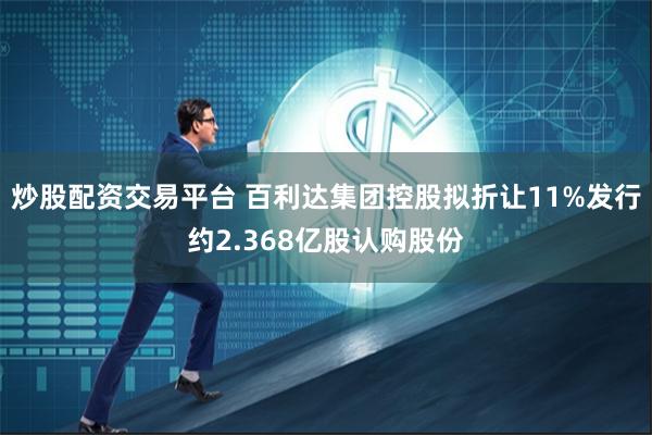 炒股配资交易平台 百利达集团控股拟折让11%发行约2.368亿股认购股份