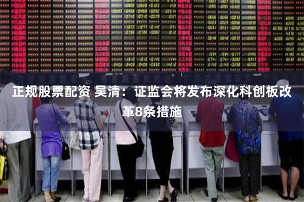 正规股票配资 吴清：证监会将发布深化科创板改革8条措施