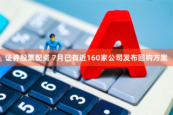 证券股票配资 7月已有近160家公司发布回购方案