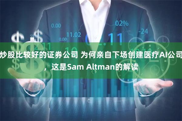 炒股比较好的证券公司 为何亲自下场创建医疗AI公司，这是Sam Altman的解读