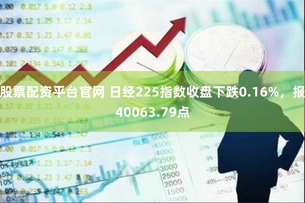 股票配资平台官网 日经225指数收盘下跌0.16%，报40063.79点