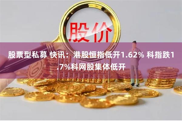 股票型私募 快讯：港股恒指低开1.62% 科指跌1.7%科网股集体低开