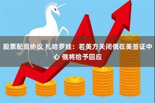 股票配资协议 扎哈罗娃：若美方关闭俄在美签证中心 俄将给予回应