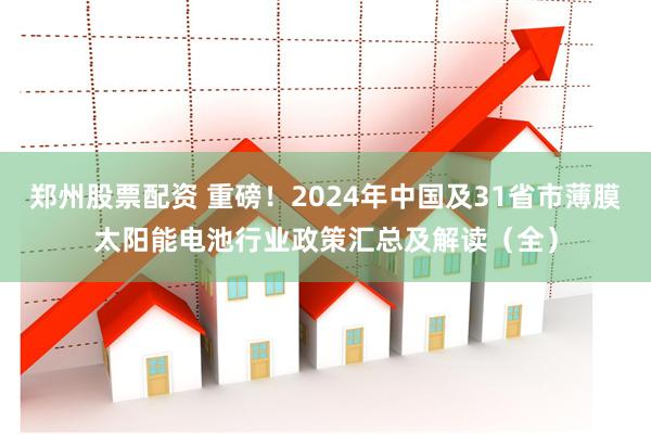 郑州股票配资 重磅！2024年中国及31省市薄膜太阳能电池行业政策汇总及解读（全）