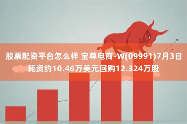 股票配资平台怎么样 宝尊电商-W(09991)7月3日耗资约10.46万美元回购12.324万股