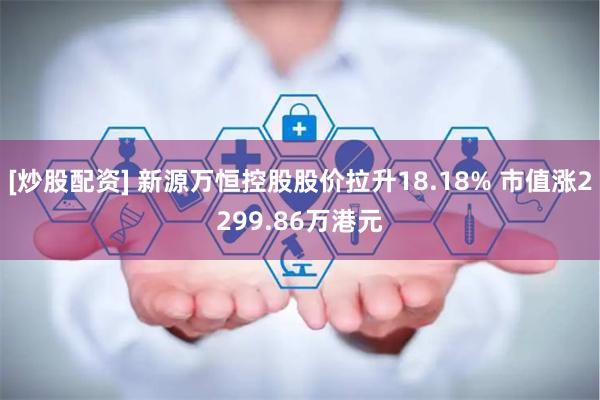 [炒股配资] 新源万恒控股股价拉升18.18% 市值涨2299.86万港元