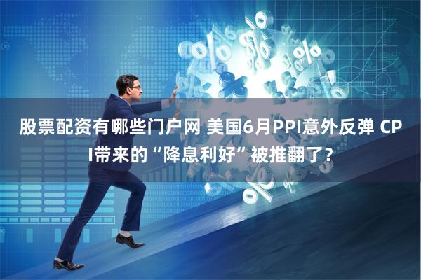 股票配资有哪些门户网 美国6月PPI意外反弹 CPI带来的“降息利好”被推翻了？