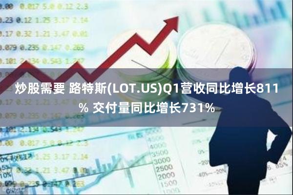 炒股需要 路特斯(LOT.US)Q1营收同比增长811% 交付量同比增长731%