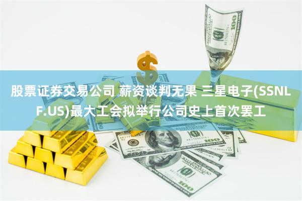 股票证券交易公司 薪资谈判无果 三星电子(SSNLF.US)最大工会拟举行公司史上首次罢工