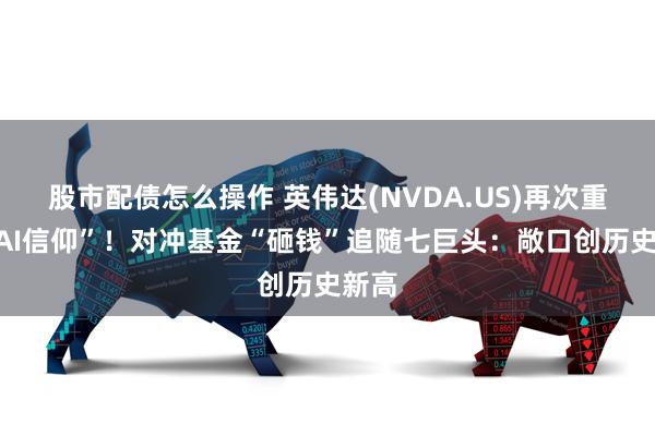 股市配债怎么操作 英伟达(NVDA.US)再次重振“AI信仰”！对冲基金“砸钱”追随七巨头：敞口创历史新高