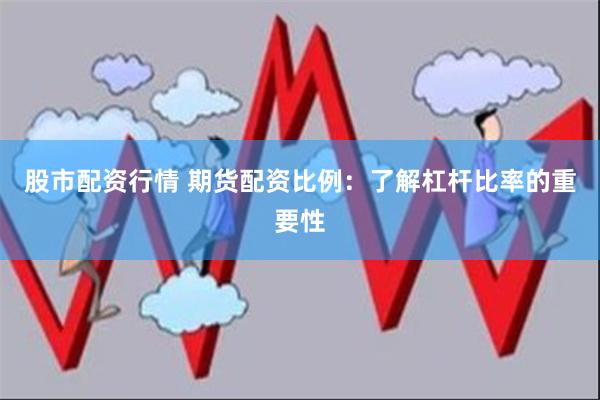 股市配资行情 期货配资比例：了解杠杆比率的重要性