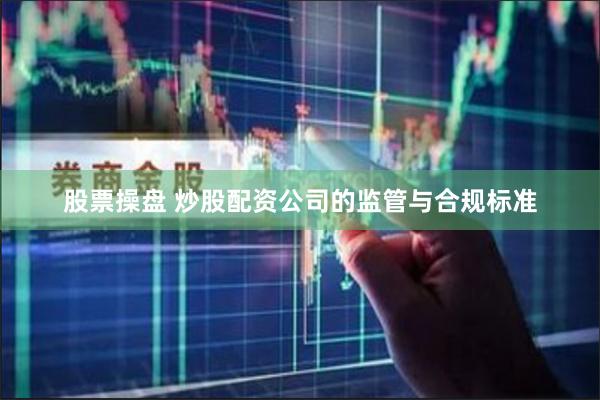 股票操盘 炒股配资公司的监管与合规标准