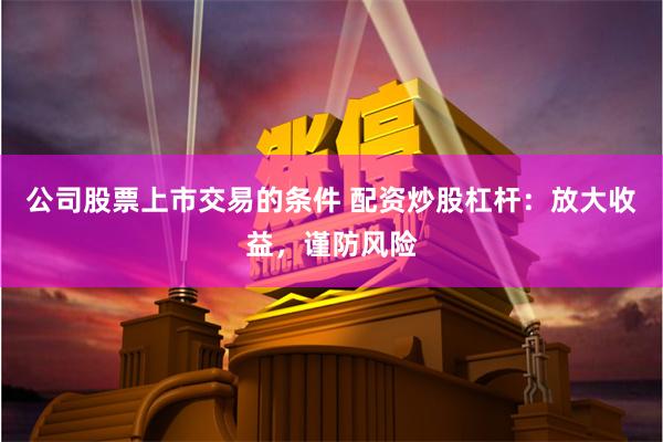 公司股票上市交易的条件 配资炒股杠杆：放大收益，谨防风险