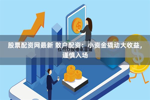 股票配资网最新 散户配资：小资金撬动大收益，谨慎入场