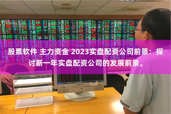 股票软件 主力资金 2023实盘配资公司前景：探讨新一年实盘配资公司的发展前景。