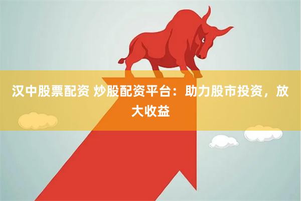 汉中股票配资 炒股配资平台：助力股市投资，放大收益