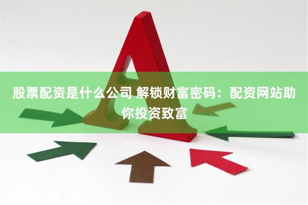 股票配资是什么公司 解锁财富密码：配资网站助你投资致富