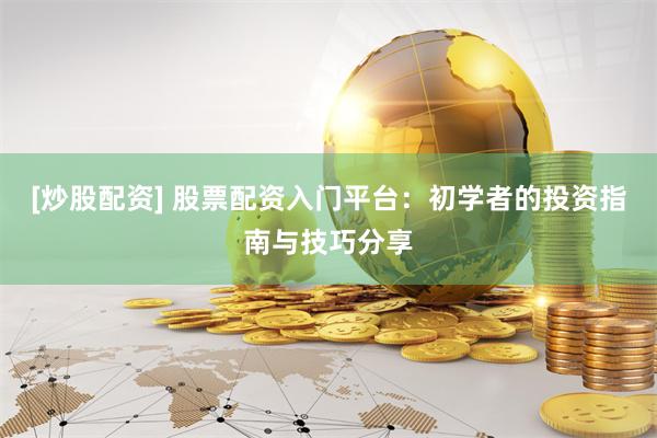 [炒股配资] 股票配资入门平台：初学者的投资指南与技巧分享